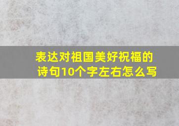 表达对祖国美好祝福的诗句10个字左右怎么写