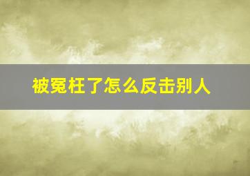 被冤枉了怎么反击别人