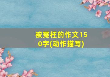 被冤枉的作文150字(动作描写)