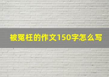 被冤枉的作文150字怎么写