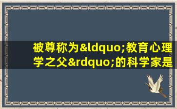 被尊称为“教育心理学之父”的科学家是