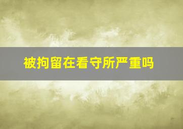 被拘留在看守所严重吗