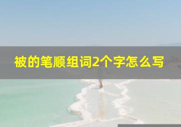 被的笔顺组词2个字怎么写