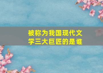 被称为我国现代文学三大巨匠的是谁