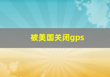 被美国关闭gps