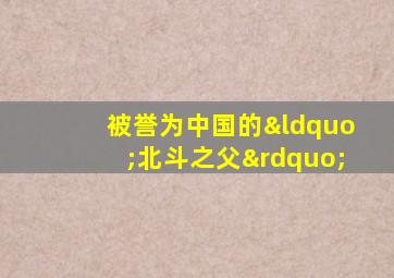 被誉为中国的“北斗之父”