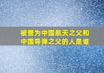 被誉为中国航天之父和中国导弹之父的人是谁