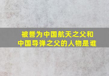 被誉为中国航天之父和中国导弹之父的人物是谁