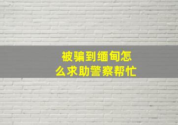 被骗到缅甸怎么求助警察帮忙