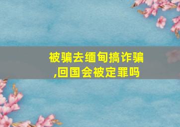 被骗去缅甸搞诈骗,回国会被定罪吗