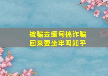 被骗去缅甸搞诈骗回来要坐牢吗知乎