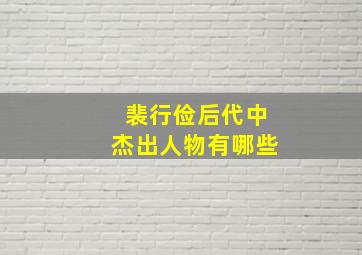 裴行俭后代中杰出人物有哪些