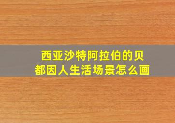 西亚沙特阿拉伯的贝都因人生活场景怎么画