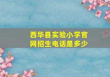 西华县实验小学官网招生电话是多少