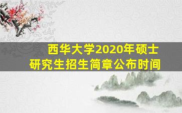 西华大学2020年硕士研究生招生简章公布时间