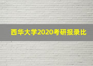 西华大学2020考研报录比