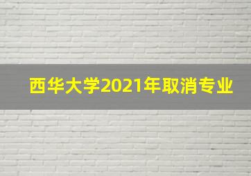 西华大学2021年取消专业