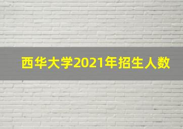 西华大学2021年招生人数