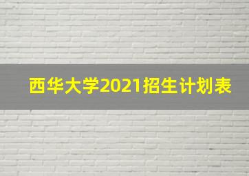 西华大学2021招生计划表