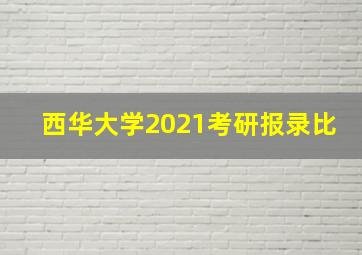 西华大学2021考研报录比