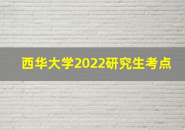 西华大学2022研究生考点