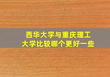 西华大学与重庆理工大学比较哪个更好一些