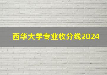 西华大学专业收分线2024