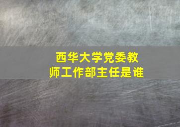 西华大学党委教师工作部主任是谁