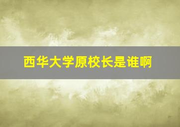 西华大学原校长是谁啊