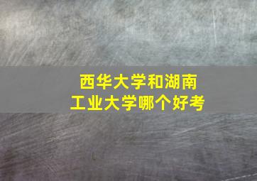 西华大学和湖南工业大学哪个好考