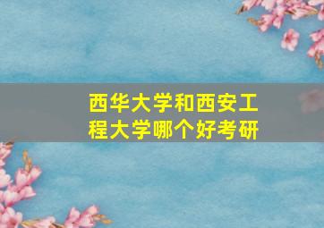 西华大学和西安工程大学哪个好考研