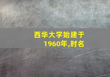 西华大学始建于1960年,时名