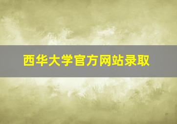 西华大学官方网站录取