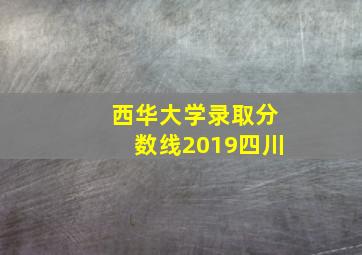 西华大学录取分数线2019四川