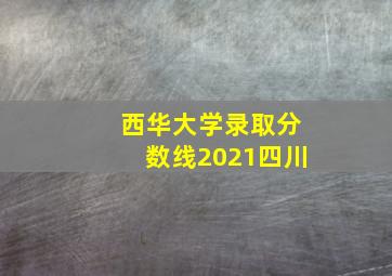 西华大学录取分数线2021四川