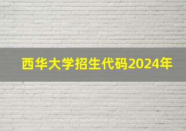 西华大学招生代码2024年