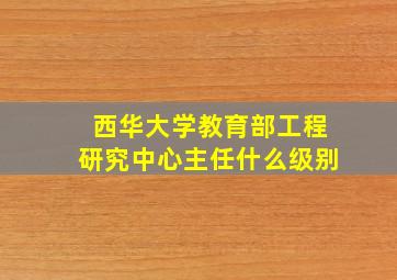 西华大学教育部工程研究中心主任什么级别