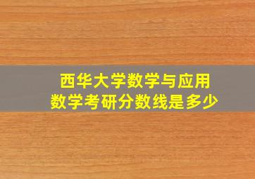 西华大学数学与应用数学考研分数线是多少