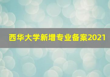 西华大学新增专业备案2021