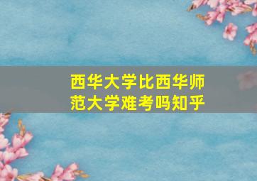 西华大学比西华师范大学难考吗知乎