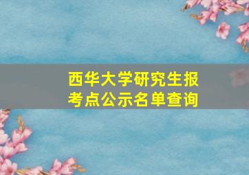 西华大学研究生报考点公示名单查询