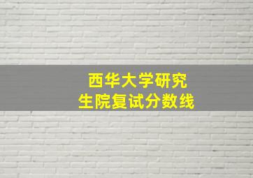 西华大学研究生院复试分数线