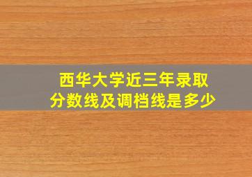 西华大学近三年录取分数线及调档线是多少