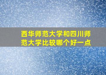 西华师范大学和四川师范大学比较哪个好一点