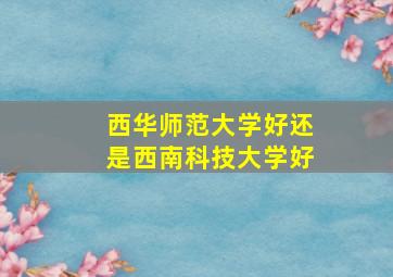 西华师范大学好还是西南科技大学好