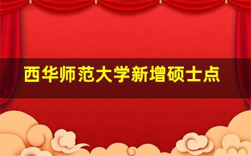 西华师范大学新增硕士点