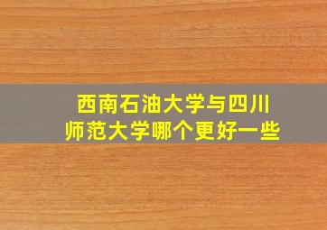 西南石油大学与四川师范大学哪个更好一些