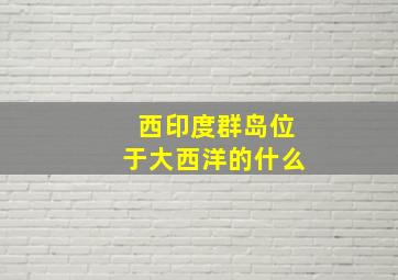 西印度群岛位于大西洋的什么