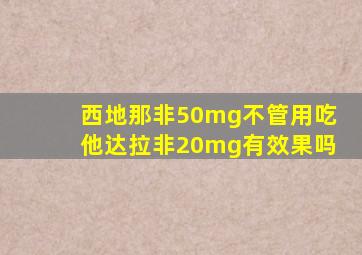 西地那非50mg不管用吃他达拉非20mg有效果吗