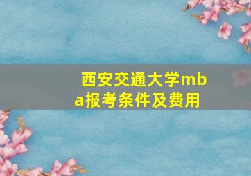 西安交通大学mba报考条件及费用